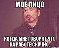 моё лицо когда мне говорят что на работе скучно.