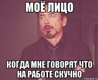 моё лицо когда мне говорят что на работе скучно