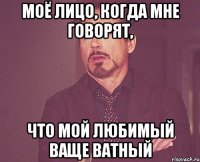 моё лицо, когда мне говорят, что мой любимый ваще ватный