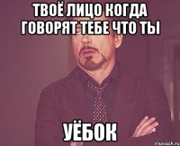 твоё лицо когда говорят тебе что ты уёбок