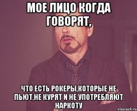 мое лицо когда говорят, что есть рокеры,которые не пьют,не курят и не употребляют наркоту