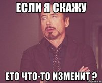 если я скажу ето что-то изменит ?