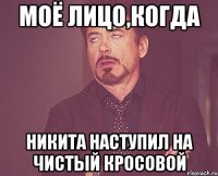 моё лицо,когда никита наступил на чистый кросовой