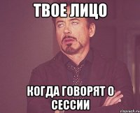 твое лицо когда говорят о сессии