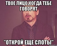 твое лицо,когда тебе говорят "открой еще слоты"