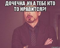 дочечка ,ну а тебе кто то нравится?! 