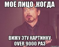 моё лицо ,когда вижу эту картинку over 9000 раз