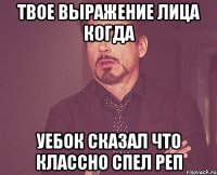 твое выражение лица когда уебок сказал что классно спел реп