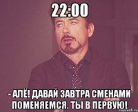 22:00 - алё! давай завтра сменами поменяемся. ты в первую!