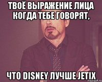 твоё выражение лица когда тебе говорят, что disney лучше jetix