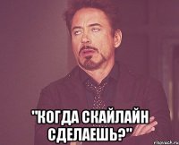  "когда скайлайн сделаешь?"