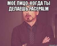 моё лицо, когда ты делаешь facepalm 