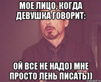 мое лицо, когда девушка говорит: ой все не надо) мне просто лень писать))