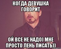 когда девушка говорит ой все не надо) мне просто лень писать))