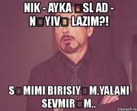 nik - ayka Əsl ad - nəyivə lazım?! səmimi birisiyəm.yalanı sevmirəm..