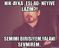 nik-ayka , esl ad- neyive lazim?! semimi birisiyem,yalani sevmirem..