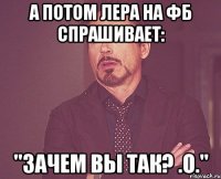 а потом лера на фб спрашивает: "зачем вы так? .о."