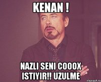 kenan ! nazli seni cooox istiyir!! uzulme