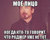 моё лицо когда кто-то говорит, что роджер уже не тот