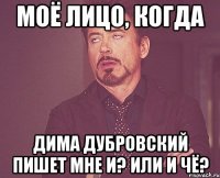 моё лицо, когда дима дубровский пишет мне и? или и чё?