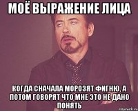 моё выражение лица когда сначала морозят фигню, а потом говорят что мне это не дано понять