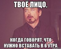 твоё лицо, когда говорят, что нужно вставать в 6 утра