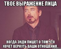 твое выражение лица когда энди пишет о том,что хочет вернуть ваши отношения.