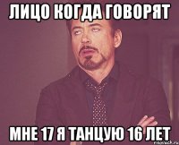 лицо когда говорят мне 17 я танцую 16 лет