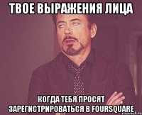 твое выражения лица когда тебя просят зарегистрироваться в foursquare