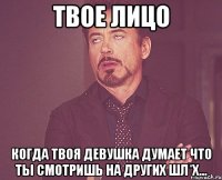 твое лицо когда твоя девушка думает что ты смотришь на других шл*х...