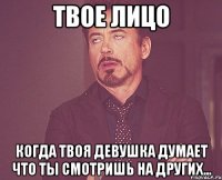 твое лицо когда твоя девушка думает что ты смотришь на других...