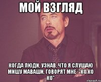 мой взгляд когда люди, узнав, что я слушаю мишу маваши, говорят мне :"ко ко ко"