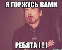 я горжусь вами ребята ! ! !