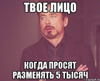 твое лицо когда просят разменять 5 тысяч