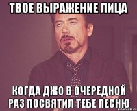 твое выражение лица когда джо в очередной раз посвятил тебе песню