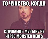 то чувство, когда слушаешь музыку не через monster beats