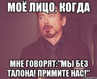 моё лицо, когда мне говорят:"мы без талона! примите нас!"