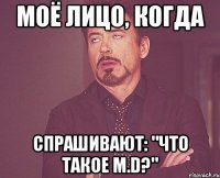 моё лицо, когда спрашивают: "что такое m.d?"