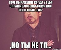 твое выражение когда у тебя спрашивают:лифтолук или туалетный лук? ,но ты не тп...