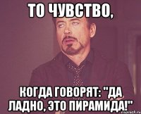 то чувство, когда говорят: "да ладно, это пирамида!"