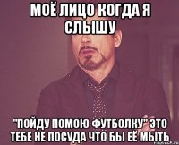 моё лицо когда я слышу "пойду помою футболку" это тебе не посуда что бы её мыть