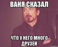 ваня сказал что у него много друзей