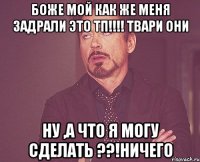 боже мой как же меня задрали это тп!!! твари они ну ,а что я могу сделать ??!ничего