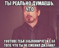 ты реально думаешь, что youtube тебя заблокирует из-за того, что ты не сменил дизайн?