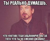 ты реально думаешь, что youtube тебя заблокирует из-за того, что ты не сменил дизайн?