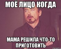 моё лицо когда мама решила что-то приготовить