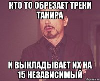 кто то обрезает треки танира и выкладывает их на 15 независимый