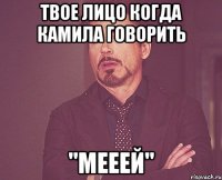 твое лицо когда камила говорить "мееей"