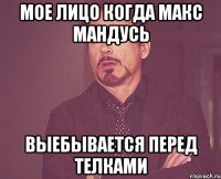 мое лицо когда макс мандусь выебывается перед телками