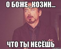 о боже , козин... что ты несёшь